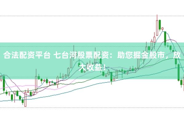 合法配资平台 七台河股票配资：助您掘金股市，放大收益！