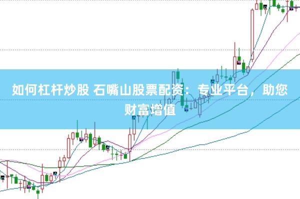 如何杠杆炒股 石嘴山股票配资：专业平台，助您财富增值
