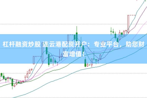 杠杆融资炒股 连云港配资开户：专业平台，助您财富增值！