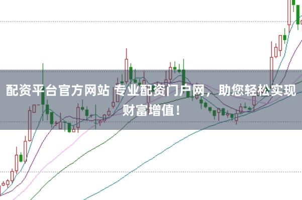 配资平台官方网站 专业配资门户网，助您轻松实现财富增值！
