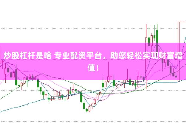炒股杠杆是啥 专业配资平台，助您轻松实现财富增值！