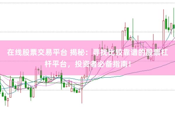 在线股票交易平台 揭秘：寻找比较靠谱的股票杠杆平台，投资者必备指南！