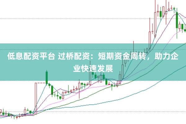 低息配资平台 过桥配资：短期资金周转，助力企业快速发展