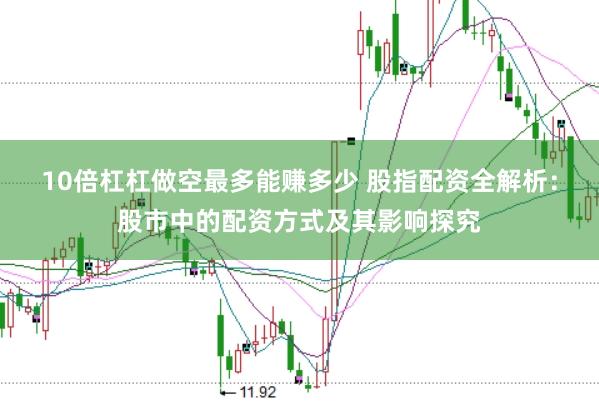 10倍杠杠做空最多能赚多少 股指配资全解析：股市中的配资方式及其影响探究
