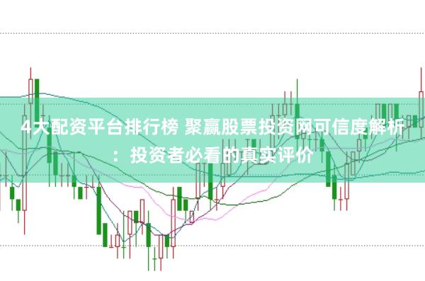 4大配资平台排行榜 聚赢股票投资网可信度解析：投资者必看的真实评价