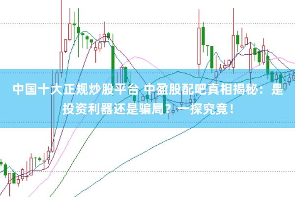 中国十大正规炒股平台 中盈股配吧真相揭秘：是投资利器还是骗局？一探究竟！
