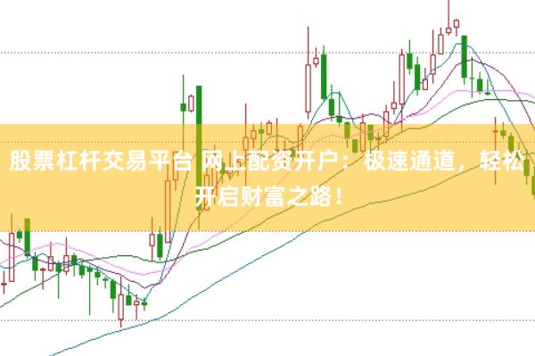 股票杠杆交易平台 网上配资开户：极速通道，轻松开启财富之路！
