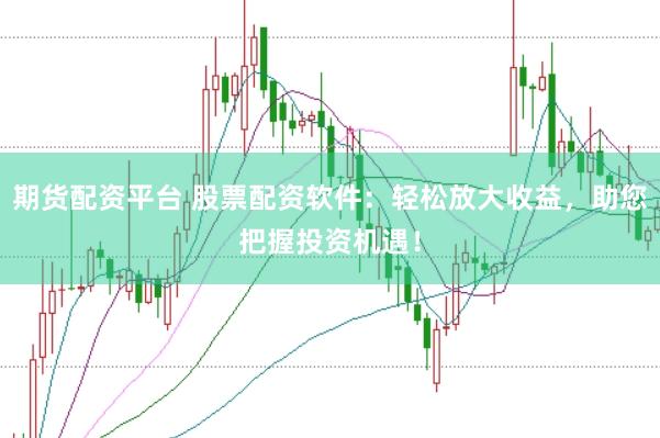 期货配资平台 股票配资软件：轻松放大收益，助您把握投资机遇！