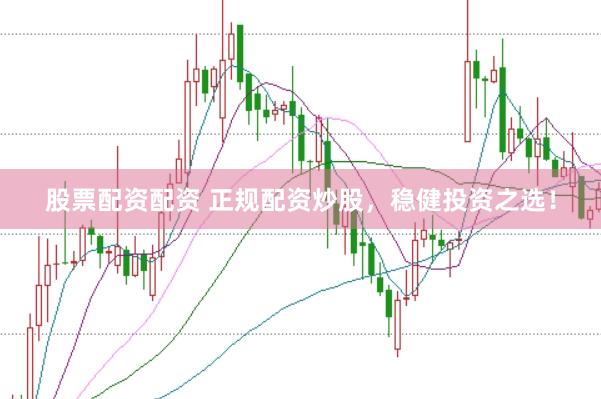 股票配资配资 正规配资炒股，稳健投资之选！