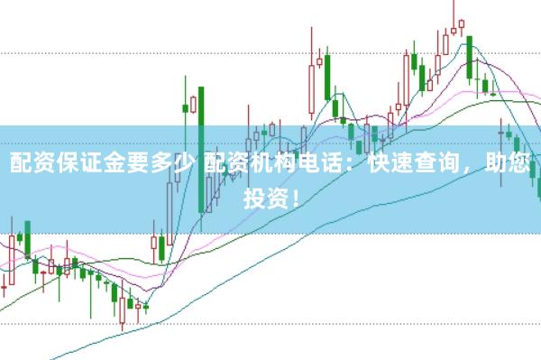 配资保证金要多少 配资机构电话：快速查询，助您投资！