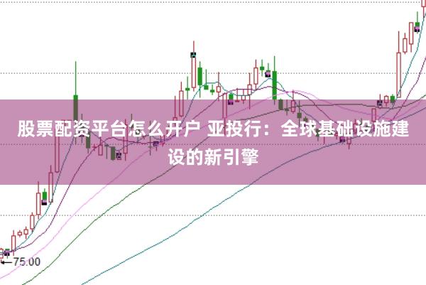 股票配资平台怎么开户 亚投行：全球基础设施建设的新引擎
