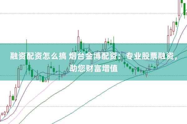 融资配资怎么搞 烟台金博配资：专业股票融资，助您财富增值