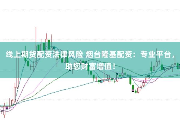 线上期货配资法律风险 烟台隆基配资：专业平台，助您财富增值！