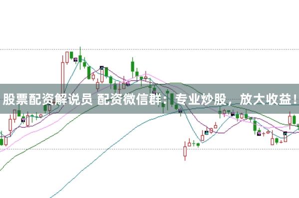 股票配资解说员 配资微信群：专业炒股，放大收益！