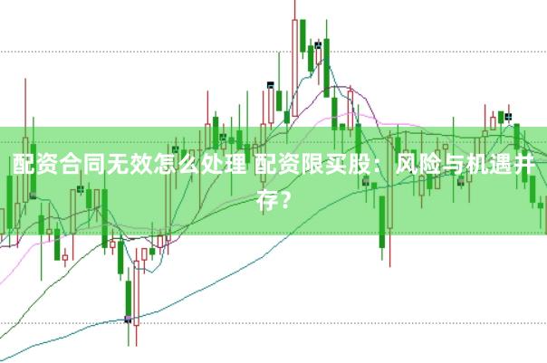 配资合同无效怎么处理 配资限买股：风险与机遇并存？