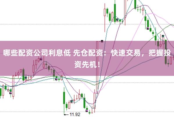 哪些配资公司利息低 先仓配资：快速交易，把握投资先机！