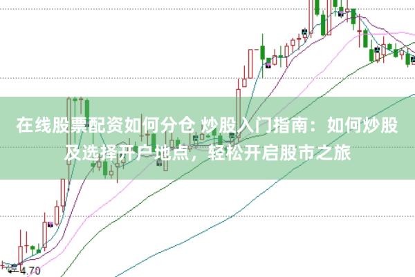 在线股票配资如何分仓 炒股入门指南：如何炒股及选择开户地点，轻松开启股市之旅