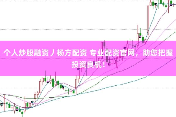 个人炒股融资丿杨方配资 专业配资官网，助您把握投资良机！