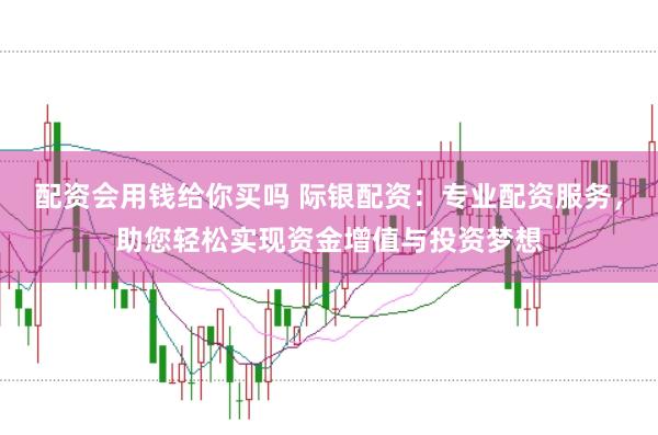 配资会用钱给你买吗 际银配资：专业配资服务，助您轻松实现资金增值与投资梦想