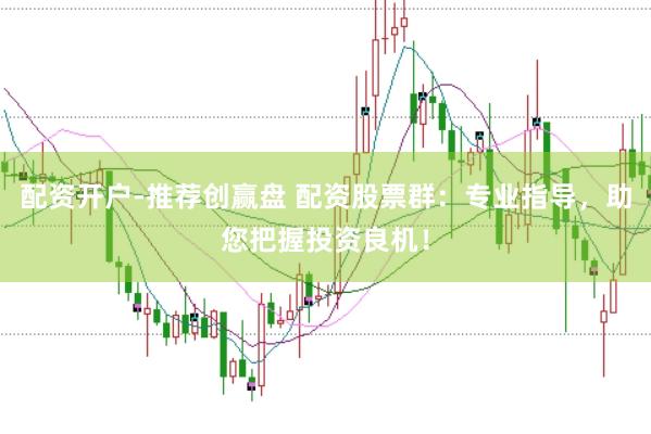 配资开户-推荐创赢盘 配资股票群：专业指导，助您把握投资良机！