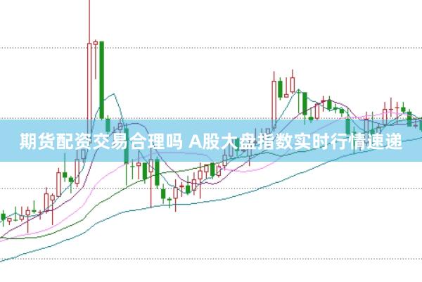 期货配资交易合理吗 A股大盘指数实时行情速递