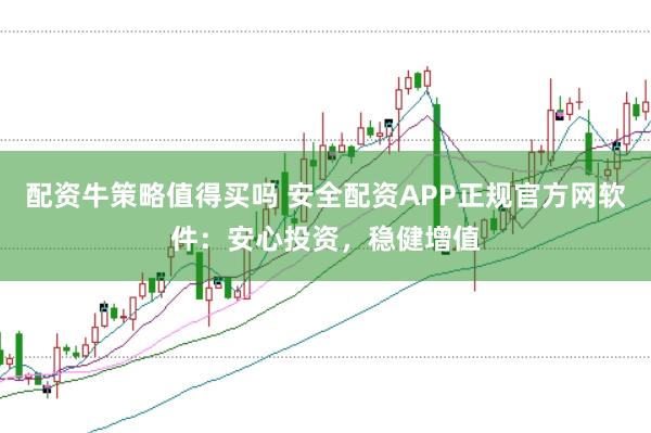 配资牛策略值得买吗 安全配资APP正规官方网软件：安心投资，稳健增值