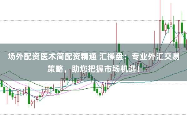 场外配资医术简配资精通 汇操盘：专业外汇交易策略，助您把握市场机遇！