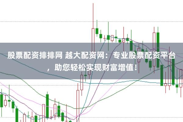 股票配资排排网 越大配资网：专业股票配资平台，助您轻松实现财富增值！
