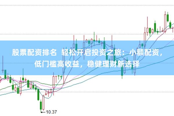 股票配资排名  轻松开启投资之旅：小额配资，低门槛高收益，稳健理财新选择