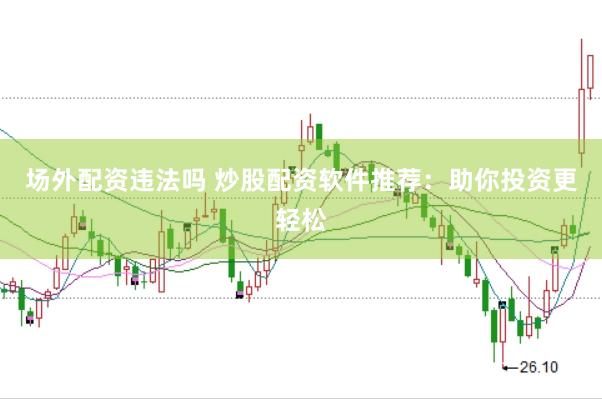 场外配资违法吗 炒股配资软件推荐：助你投资更轻松