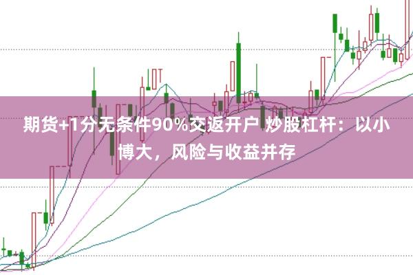 期货+1分无条件90%交返开户 炒股杠杆：以小博大，风险与收益并存