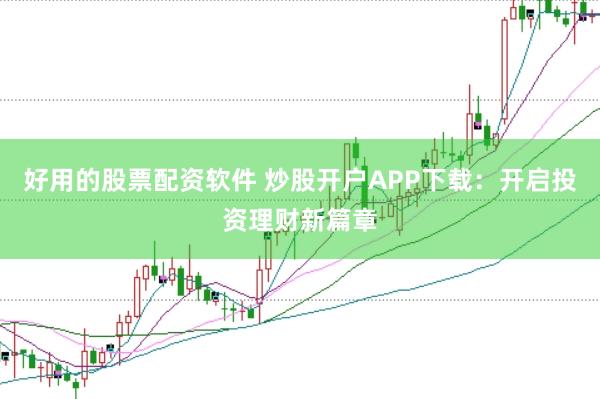 好用的股票配资软件 炒股开户APP下载：开启投资理财新篇章
