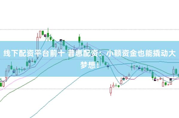 线下配资平台前十 普惠配资：小额资金也能撬动大梦想！