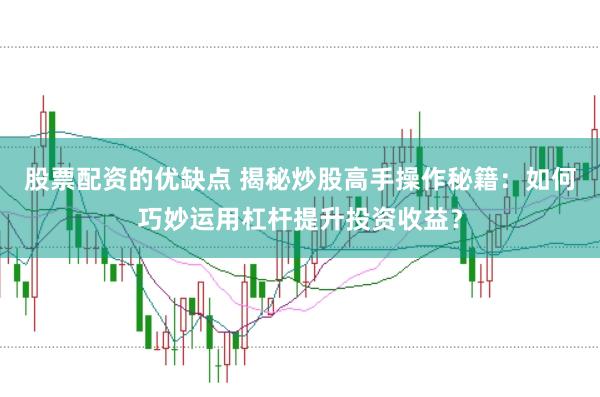 股票配资的优缺点 揭秘炒股高手操作秘籍：如何巧妙运用杠杆提升投资收益？