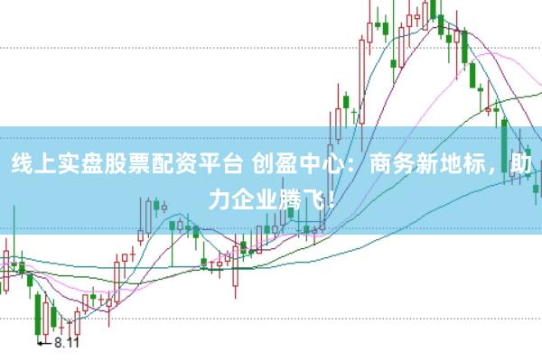 线上实盘股票配资平台 创盈中心：商务新地标，助力企业腾飞！