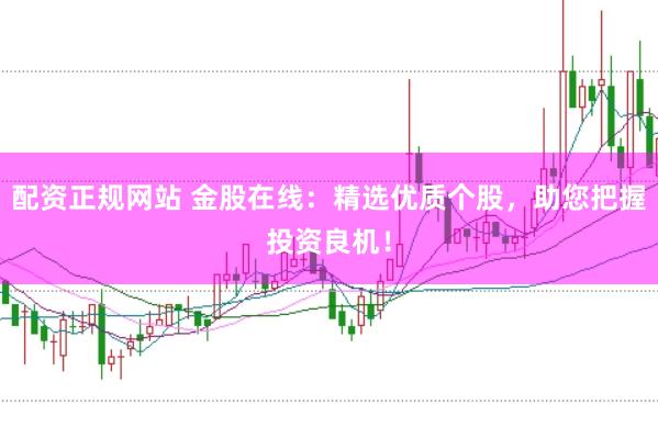 配资正规网站 金股在线：精选优质个股，助您把握投资良机！