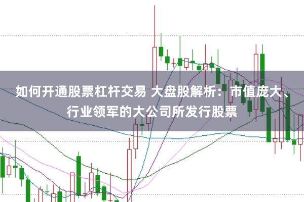 如何开通股票杠杆交易 大盘股解析：市值庞大、行业领军的大公司所发行股票