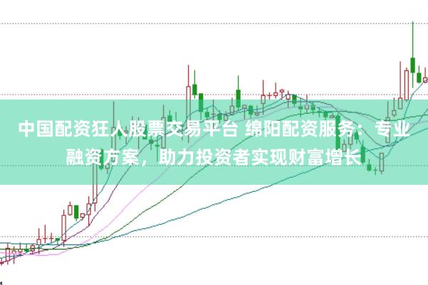 中国配资狂人股票交易平台 绵阳配资服务：专业融资方案，助力投资者实现财富增长