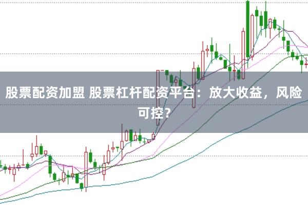 股票配资加盟 股票杠杆配资平台：放大收益，风险可控？