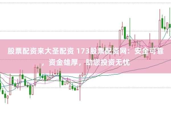 股票配资来大圣配资 173股票配资网：安全可靠，资金雄厚，助您投资无忧