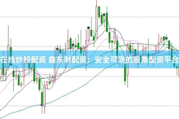 在线炒股配资 鑫东财配资：安全可靠的股票配资平台