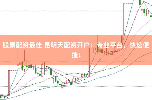 股票配资最佳 昆明天配资开户：专业平台，快速便捷！