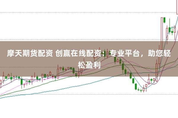 摩天期货配资 创赢在线配资：专业平台，助您轻松盈利