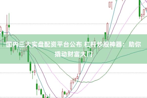 国内三大实盘配资平台公布 杠杆炒股神器：助你撬动财富大门