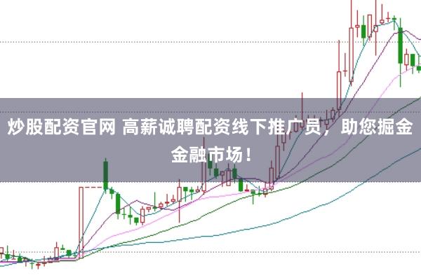 炒股配资官网 高薪诚聘配资线下推广员，助您掘金金融市场！