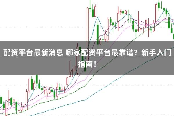 配资平台最新消息 哪家配资平台最靠谱？新手入门指南！
