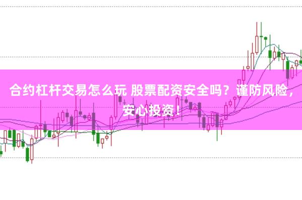 合约杠杆交易怎么玩 股票配资安全吗？谨防风险，安心投资！