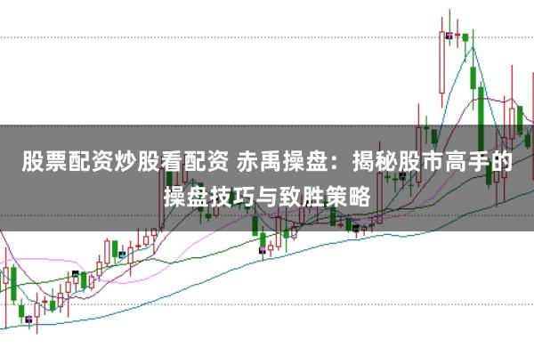 股票配资炒股看配资 赤禹操盘：揭秘股市高手的操盘技巧与致胜策略