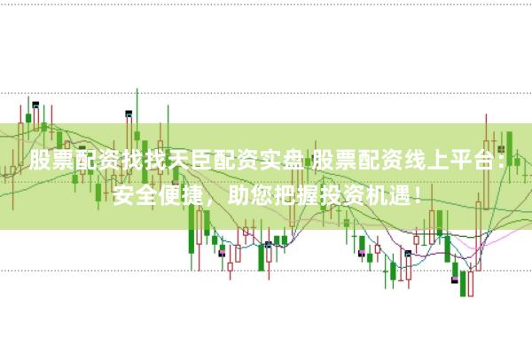 股票配资找找天臣配资实盘 股票配资线上平台：安全便捷，助您把握投资机遇！