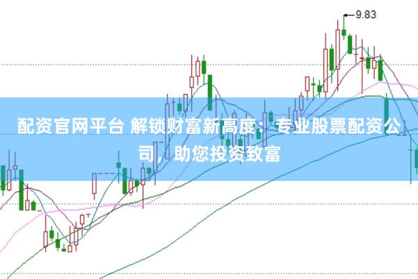 配资官网平台 解锁财富新高度：专业股票配资公司，助您投资致富